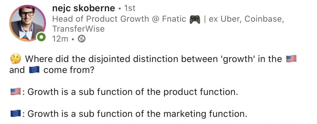 🤔 Where did the disjointed distinction between 'growth' in the 🇺🇸 (US) and 🇪🇺(EU) come from? 🇺🇸 (US): Growth is a sub function of the product function. 🇪🇺 (EU): Growth is a sub function of the marketing function." - Nejc Skoberne (Head of Product Growth @ Fnatic | ex-Uber, Coinbase, TransferWise)
